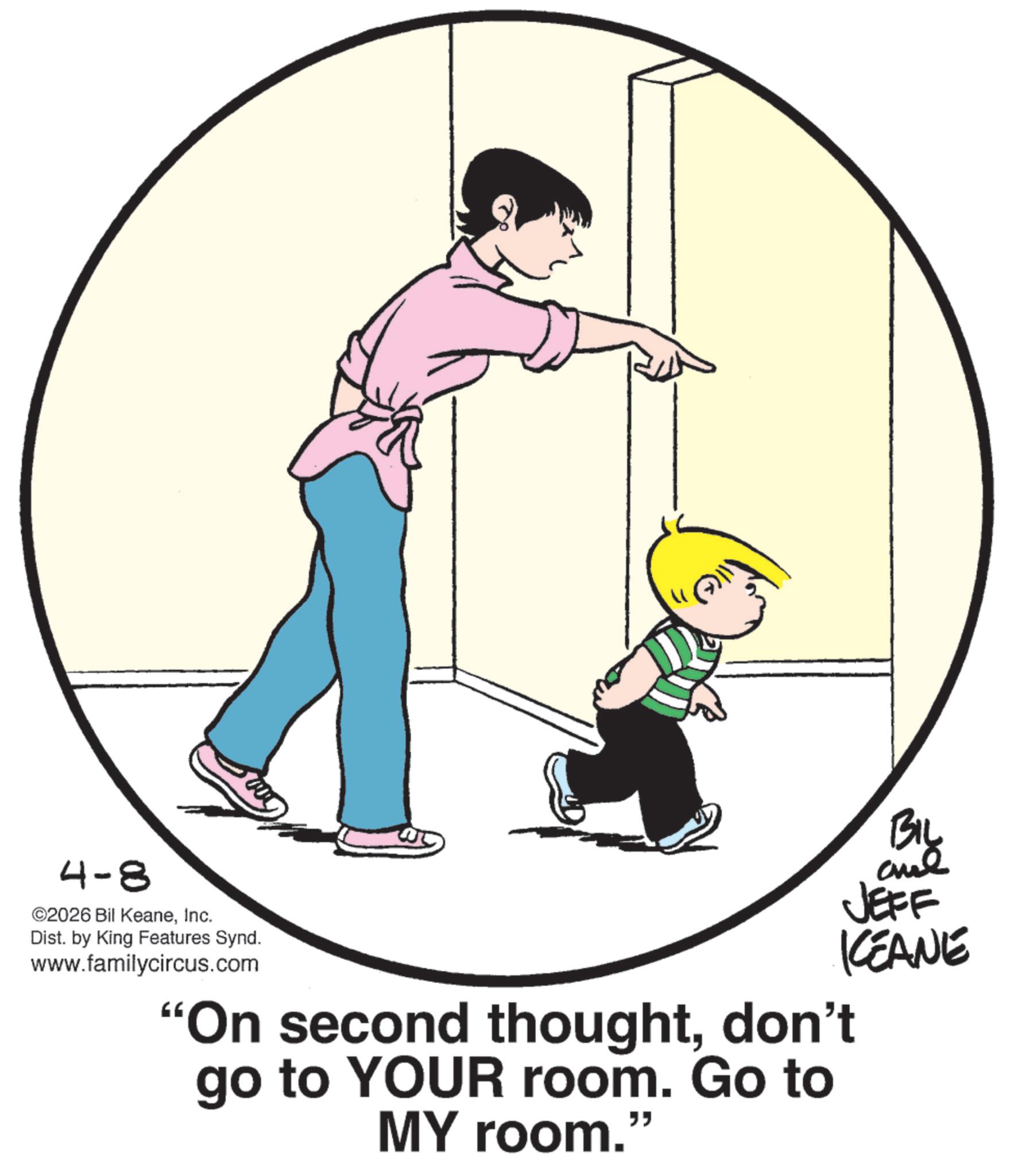Photo caption OCR: ow BIL JEFF KCEANE 4-8 ©2026 Bil KeaneInc. Dist. by King Features Synd. www.familycircus.com "On second thoughtdon't go to YOUR room. Go to MY room." ow BIL JEFF KCEANE 4-8 © 2026 Bil KeaneInc. Dist . by King Features Synd . www.familycircus.com " On second thoughtdon't go to YOUR room . Go to MY room . "