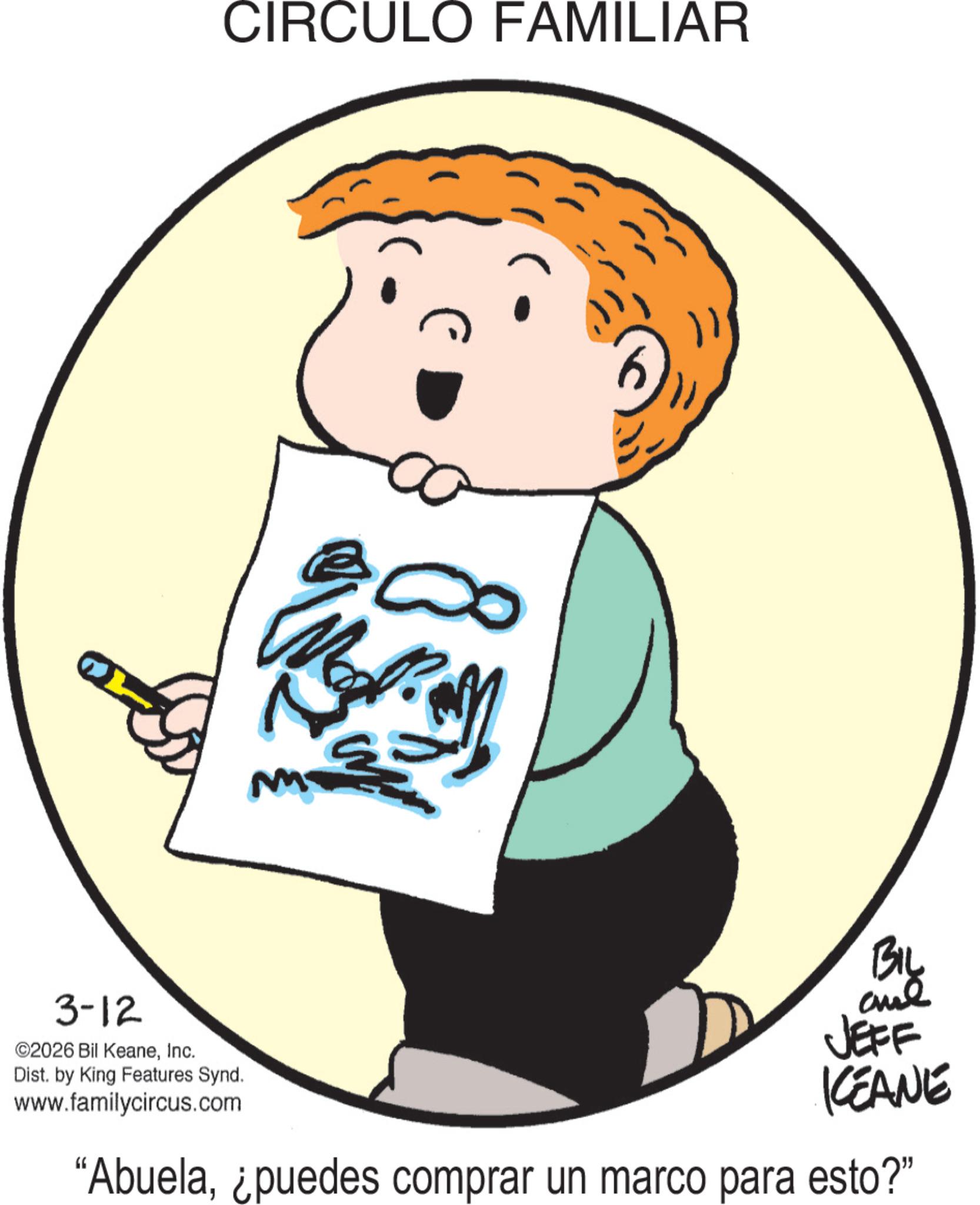 Clip art OCR: 3-12 ©2026 Bil KeaneInc. Dist. by King Features Synd. www.familycircus.com CIRCULO FAMILIAR BIL and JEFF KCEANE "Abuela¿puedes comprar un marco para esto?" 3-12 © 2026 Bil KeaneInc. Dist . by King Features Synd . www.familycircus.com CIRCULO FAMILIAR BIL and JEFF KCEANE " Abuela¿ puedes comprar un marco para esto ? "