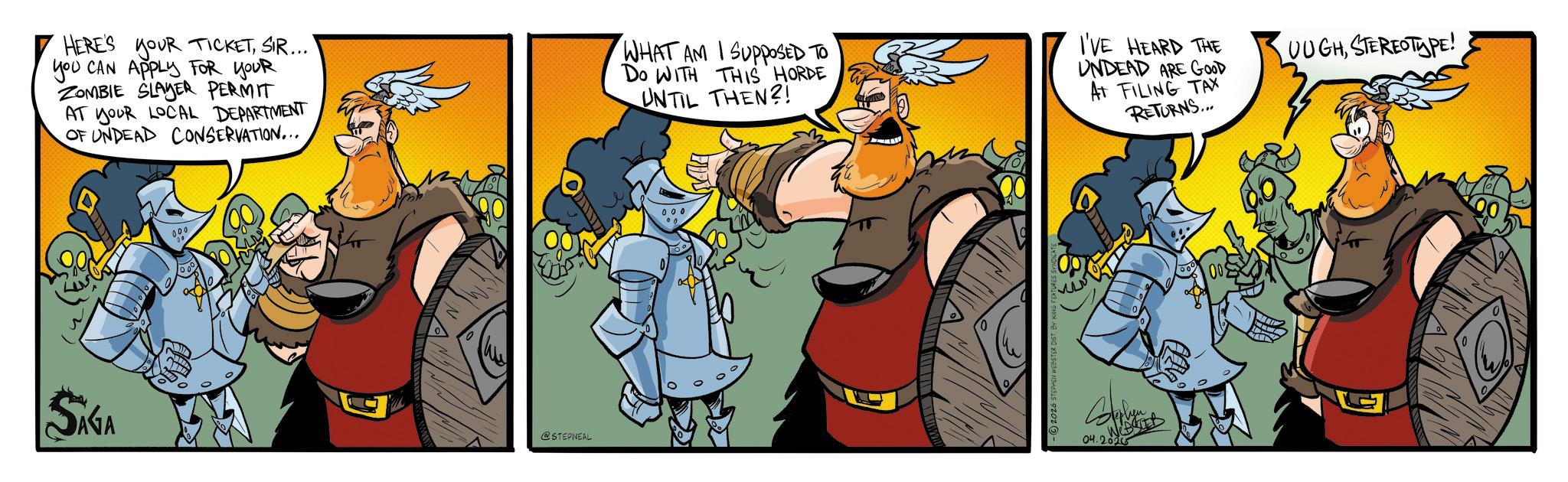 Animated cartoon OCR: HERE'S YOUR TICKETSIR... you CAN APPLY FOR YOUR ZOMBIE SLAYER PERMIT AT YOUR LOCAL DEPARTMENT OF UNDEAD CONSERVATION... WHAT AM I SUPPOSED TO Do WITH THIS HORDE UNTIL THEN?! I'VE HEARD THE UNDEAD ARE GOOD AT FILING TAX RETURNS... OUGHSTEREOTYPE! SIGA 000 @STEPNEAL 04.202 00 G HERE'S YOUR TICKETSIR ... you CAN APPLY FOR YOUR ZOMBIE SLAYER PERMIT AT YOUR LOCAL DEPARTMENT OF UNDEAD CONSERVATION ... WHAT AM I SUPPOSED TO Do WITH THIS HORDE UNTIL THEN ?! I'VE HEARD THE UNDEAD ARE GOOD AT FILING TAX RETURNS ... OUGHSTEREOTYPE ! SIGA 000 @STEPNEAL 04.202 00 G