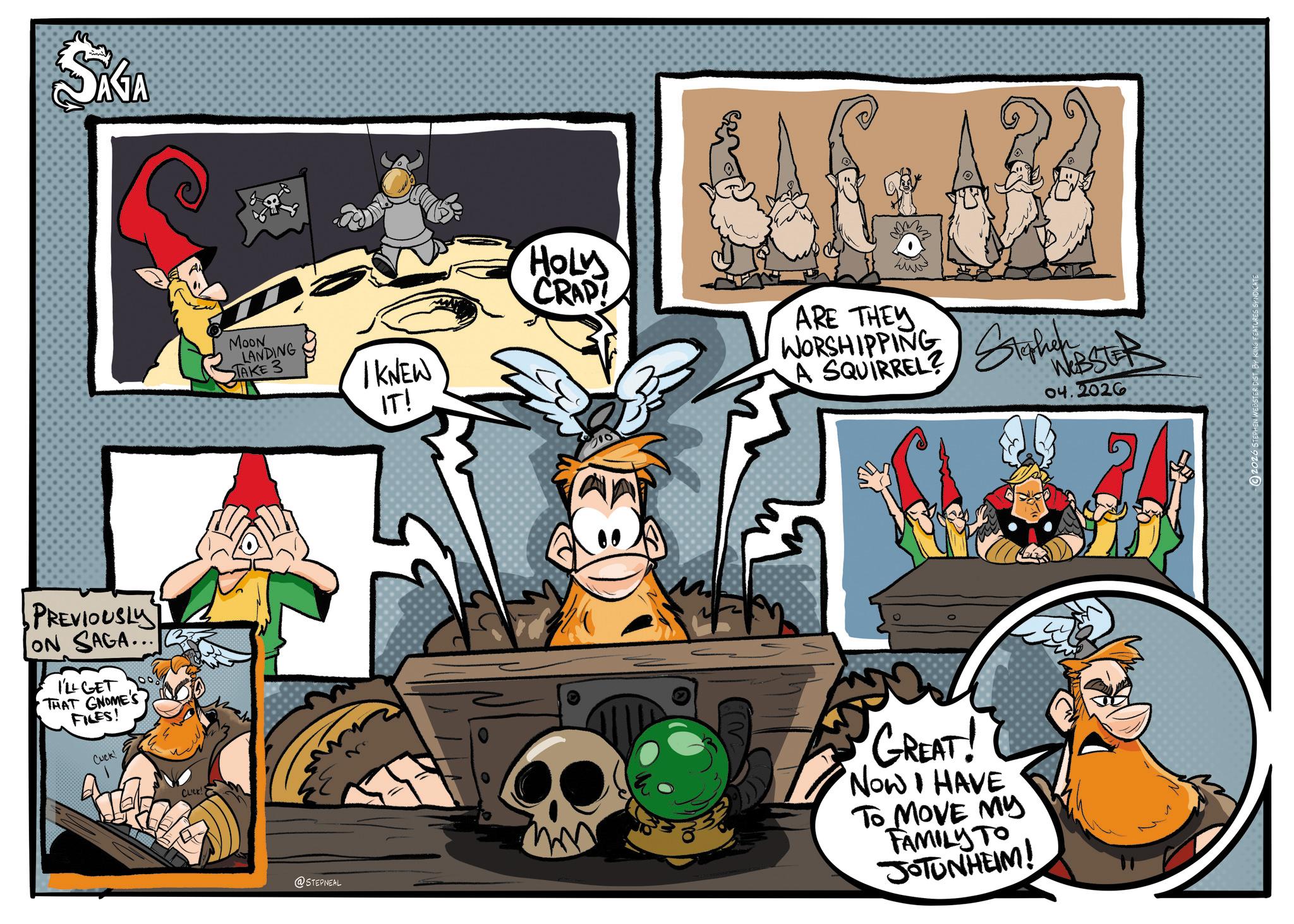Graphics OCR: SAGA PREVIOUSLY ON SAGA... I'LL GET THAT GNOME'S FILES! Cuck! CLICK! MOON LANDING STAKE 3 I KNEW IT! HOLY CRAP! CAR: ARD ??? ARE THEY WORSHIPPING Stephen ABSTER A SQUIRREL? 04.2026 @STEPNEAL GREAT! Now I HAVE TO MOVE MY FAMILY TO JOTUNHEIM! SAGA PREVIOUSLY ON SAGA ... I'LL GET THAT GNOME'S FILES ! Cuck ! CLICK ! MOON LANDING STAKE 3 I KNEW IT ! HOLY CRAP ! CAR : ARD ??? ARE THEY WORSHIPPING Stephen ABSTER A SQUIRREL ? 04.2026 @STEPNEAL GREAT ! Now I HAVE TO MOVE MY FAMILY TO JOTUNHEIM !