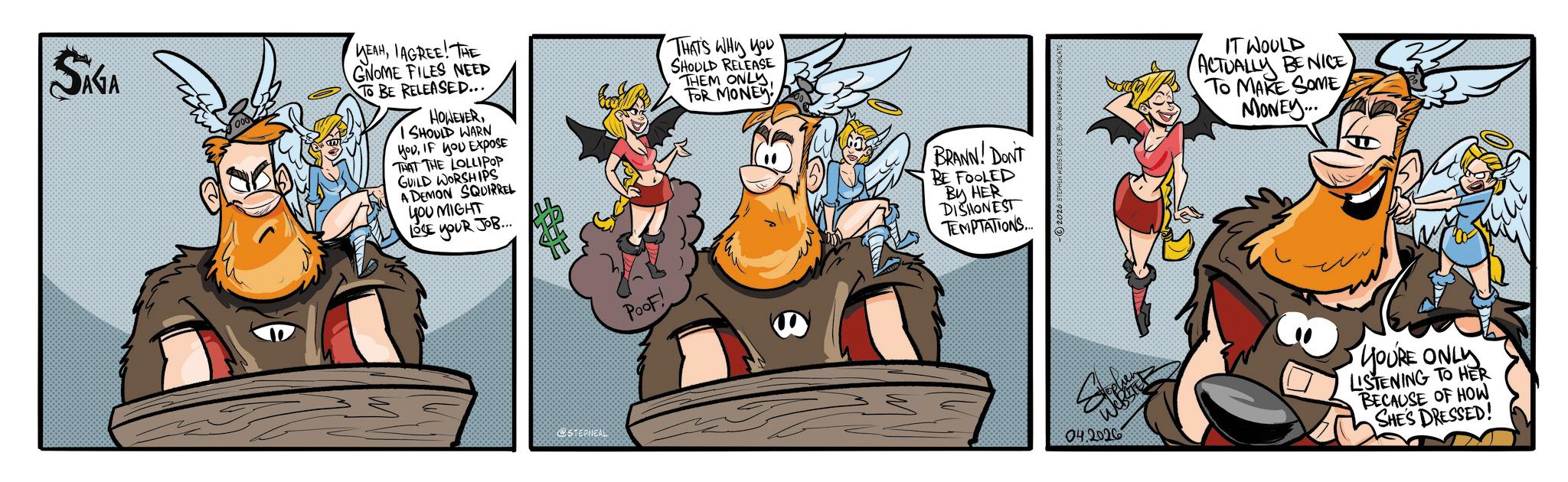 Graphics OCR: SÁGA YEAHIAGREE! THE GNOME FILES NEED TO BE RELEASED... HOWEVERI SHOULD WARN youIF YOU EXPOSE THAT THE LOLLIPOP GUILD WORSHIPS A DEMON SQUIRREL YOU MIGHT LOSE YOUR JOB... THAT'S WHY YOU SHOULD RELEASE THEM ONLY FOR MONEY @STEPNEAL Poof! BRANN! DON'T BE FOOLED BY HER DISHONEST TEMPTATIONS... 2026 STEPHEN WEBSTER DIST BY KING FEATURES SYNDICATE 04.2026 IT WOULD ACTUALLY BE NICE TO MAKE SOME MONEY... YOU'RE ONLY LISTENING TO HER BECAUSE OF HOW SHE'S DRESSED! SÁGA YEAHIAGREE ! THE GNOME FILES NEED TO BE RELEASED ... HOWEVERI SHOULD WARN youIF YOU EXPOSE THAT THE LOLLIPOP GUILD WORSHIPS A DEMON SQUIRREL YOU MIGHT LOSE YOUR JOB ... THAT'S WHY YOU SHOULD RELEASE THEM ONLY FOR MONEY @STEPNEAL Poof ! BRANN ! DON'T BE FOOLED BY HER DISHONEST TEMPTATIONS ... 2026 STEPHEN WEBSTER DIST BY KING FEATURES SYNDICATE 04.2026 IT WOULD ACTUALLY BE NICE TO MAKE SOME MONEY ... YOU'RE ONLY LISTENING TO HER BECAUSE OF HOW SHE'S DRESSED !