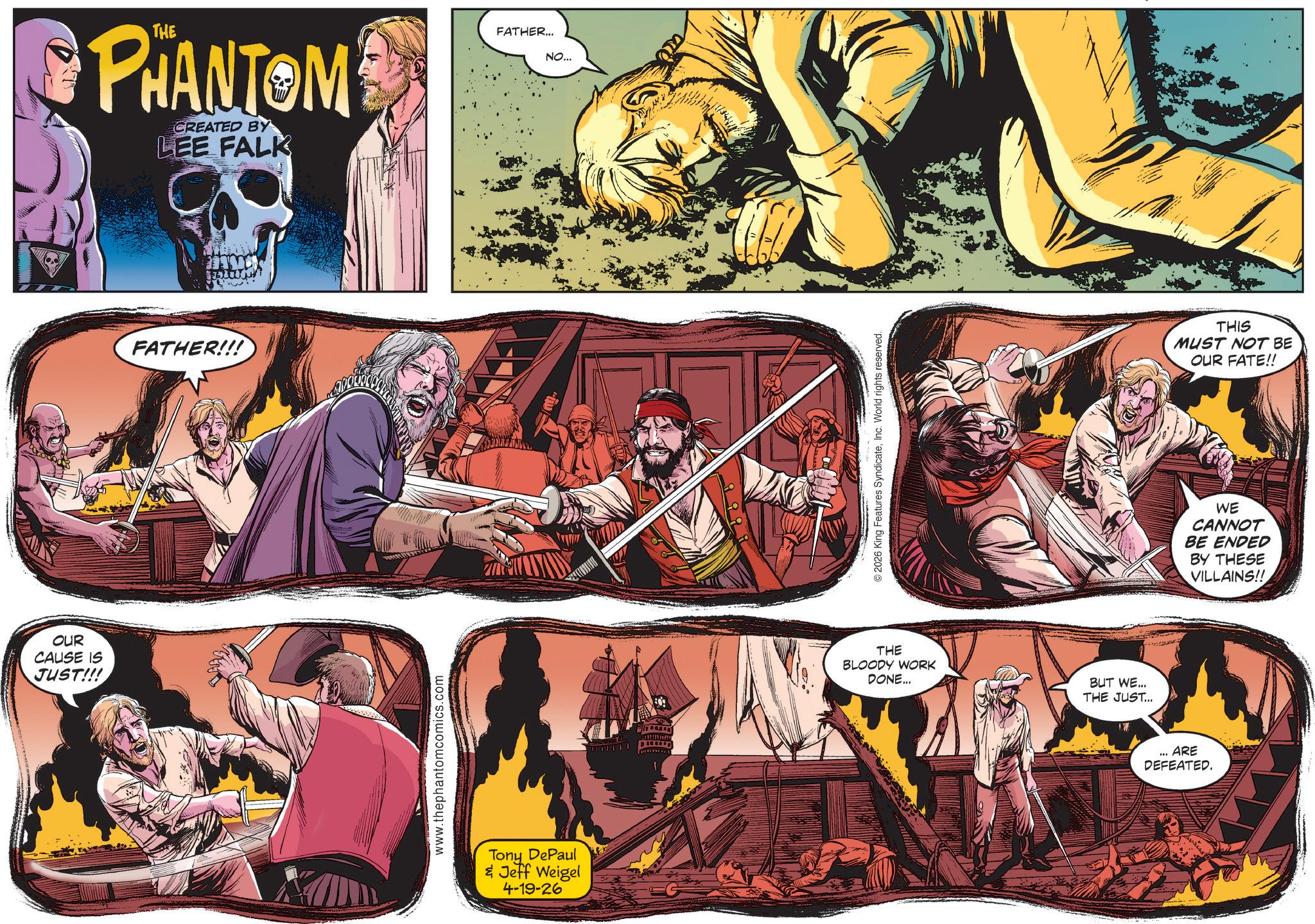 Animated cartoon OCR: OUR CAUSE IS JUST!!! PHANTOM CREATED BY LEE FALK A FATHER!!! www.thephantomcomics.com Tony DePaul & Jeff Weigel 4-19-26 FATHER... NO... 2026 King Features SyndicateInc. World rights reserved. THE BLOODY WORK DONE... BUT WE... THE JUST... ... ARE DEFEATED. THIS MUST NOT BE OUR FATE!! WE CANNOT BE ENDED BY THESE VILLAINS!! OUR CAUSE IS JUST !!! PHANTOM CREATED BY LEE FALK A FATHER !!! www.thephantomcomics.com Tony DePaul & Jeff Weigel 4-19-26 FATHER ... NO ... 2026 King Features SyndicateInc. World rights reserved . THE BLOODY WORK DONE ... BUT WE ... THE JUST ... ... ARE DEFEATED . THIS MUST NOT BE OUR FATE !! WE CANNOT BE ENDED BY THESE VILLAINS !!