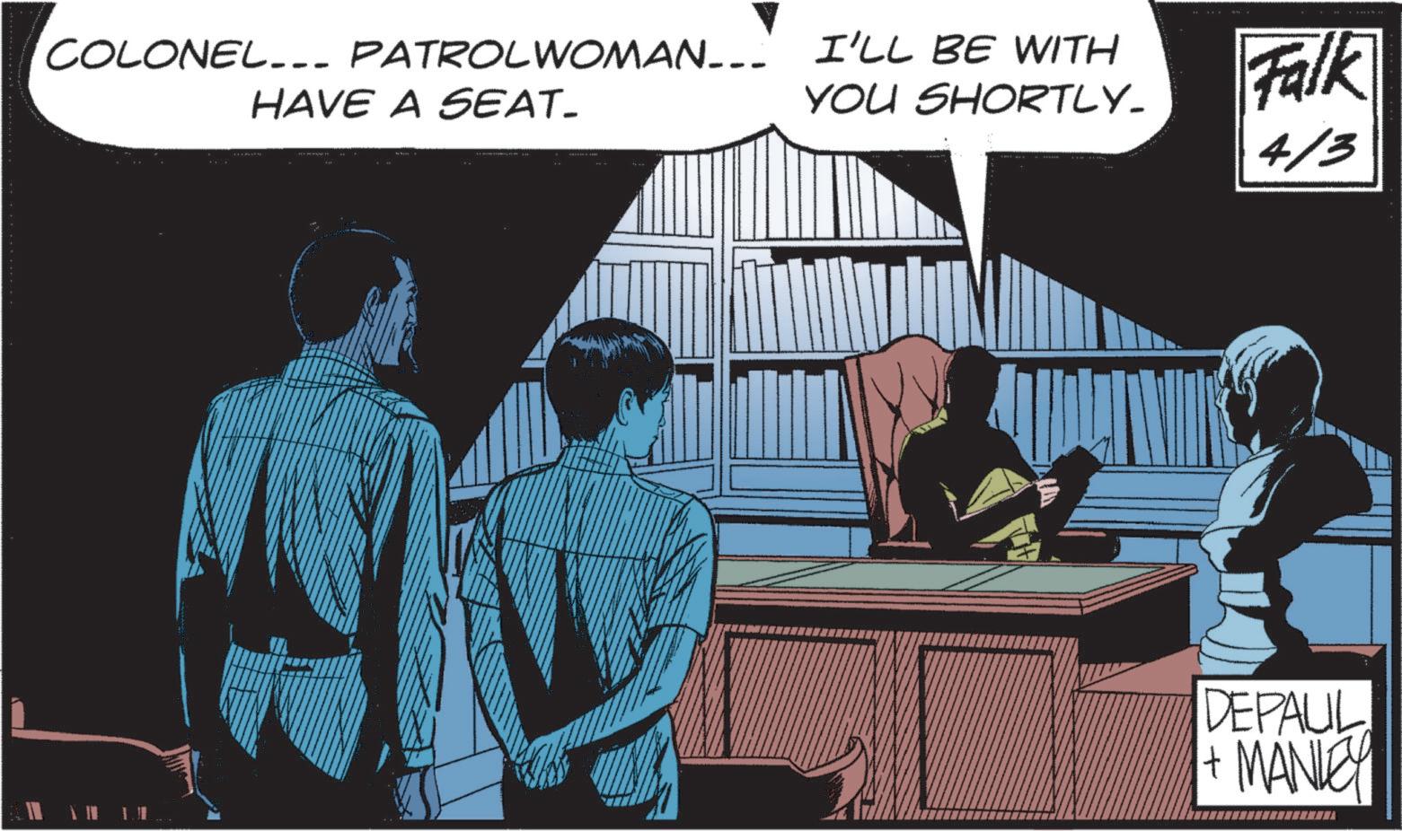 Animated cartoon OCR: COLONEL... PATROLWOMAN... HAVE A SEAT- I'LL BE WITH YOU SHORTLY. Falk 4/3 DEPAUL + MANLEY COLONEL ... PATROLWOMAN ... HAVE A SEAT- I'LL BE WITH YOU SHORTLY . Falk 4/3 DEPAUL + MANLEY