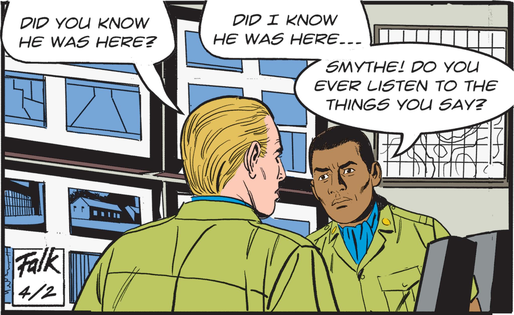 Comic book OCR: DID YOU KNOW HE WAS HERE? Falk 4/2 ?? DID I KNOW HE WAS HERE... SMYTHE! DO YOU EVER LISTEN TO THE THINGS YOU SAY? DID YOU KNOW HE WAS HERE ? Falk 4/2 ?? DID I KNOW HE WAS HERE ... SMYTHE ! DO YOU EVER LISTEN TO THE THINGS YOU SAY ?