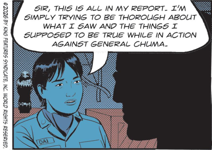 Comic book OCR: SIRTHIS IS ALL IN MY REPORT. I'M SIMPLY TRYING TO BE THOROUGH ABOUT WHAT I SAW AND THE THINGS I SUPPOSED TO BE TRUE WHILE IN ACTION AGAINST GENERAL CHUMA- © 2026 BY KING FEATURES SYNDICATEINC. WORLD RIGHTS RESERVED. IDAI SIRTHIS IS ALL IN MY REPORT . I'M SIMPLY TRYING TO BE THOROUGH ABOUT WHAT I SAW AND THE THINGS I SUPPOSED TO BE TRUE WHILE IN ACTION AGAINST GENERAL CHUMA- © 2026 BY KING FEATURES SYNDICATEINC . WORLD RIGHTS RESERVED . IDAI
