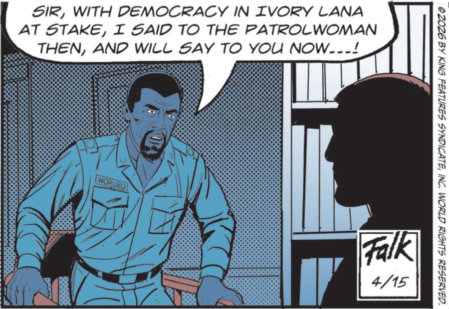 Poster OCR: SIRWITH DEMOCRACY IN IVORY LANA AT STAKEI SAID TO THE PATROL WOMAN THENAND WILL SAY TO YOU NOW...! ©2026 BY KING FEATURES SYNDICATEINC. WORLD RIGHTS RESERVED. [WORUBU Falk 4/15 SIRWITH DEMOCRACY IN IVORY LANA AT STAKEI SAID TO THE PATROL WOMAN THENAND WILL SAY TO YOU NOW ... ! © 2026 BY KING FEATURES SYNDICATEINC . WORLD RIGHTS RESERVED . [ WORUBU Falk 4/15