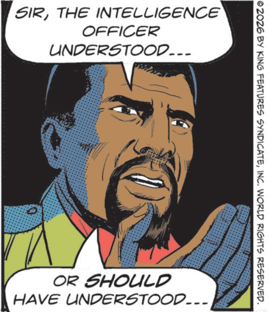 Poster OCR: SIRTHE INTELLIGENCE OFFICER UNDERSTOOD... ©2026 BY KING FEATURES SYNDICATEINC. WORLD RIGHTS RESERVED. OR SHOULD HAVE UNDERSTOOD... SIRTHE INTELLIGENCE OFFICER UNDERSTOOD ... © 2026 BY KING FEATURES SYNDICATEINC . WORLD RIGHTS RESERVED . OR SHOULD HAVE UNDERSTOOD ...