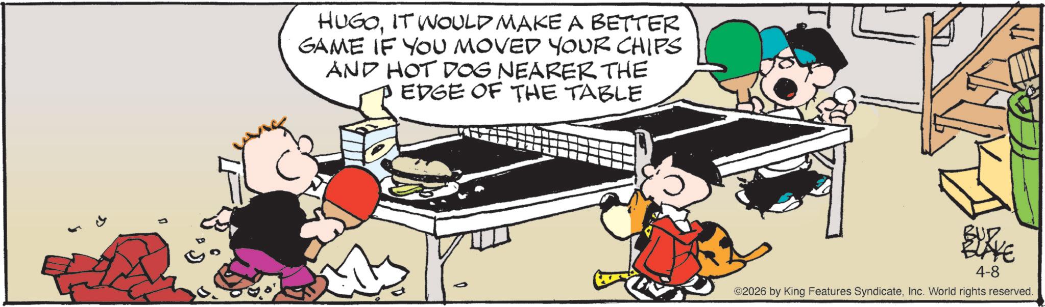 Animated cartoon OCR: HUGOIT WOULD MAKE A BETTER GAME IF YOU MOVED YOUR CHIPS AND HOT DOG NEARER THE EDGE OF THE TABLE BUD BLAKE 4-8 ©2026 by King Features SyndicateInc. World rights reserved. HUGOIT WOULD MAKE A BETTER GAME IF YOU MOVED YOUR CHIPS AND HOT DOG NEARER THE EDGE OF THE TABLE BUD BLAKE 4-8 © 2026 by King Features SyndicateInc. World rights reserved .