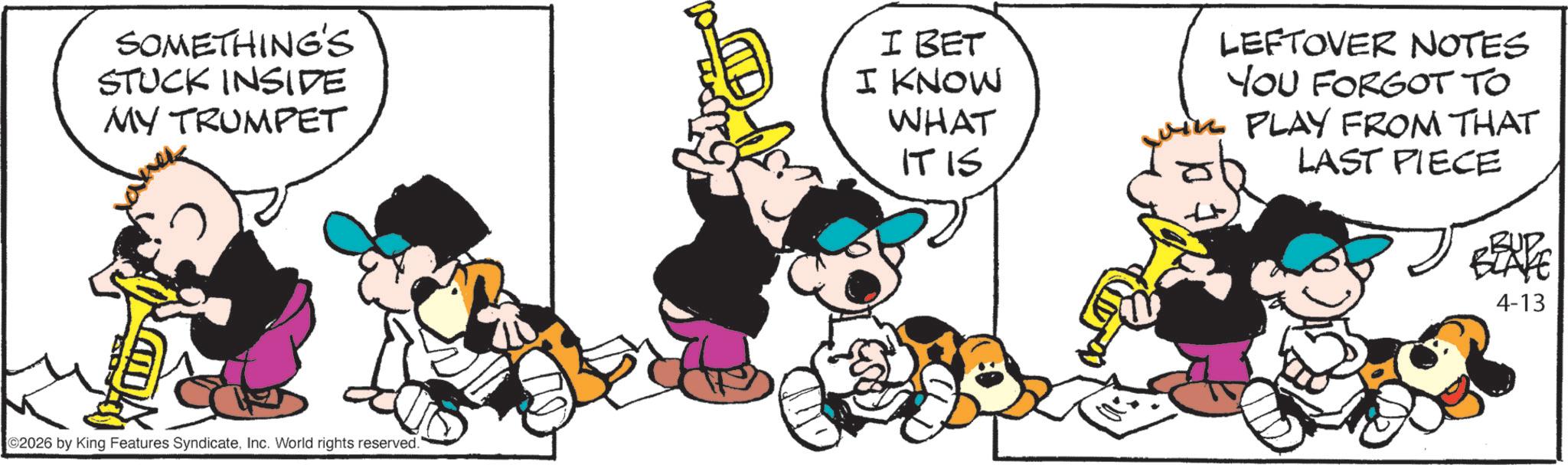 Comic book OCR: SOMETHING'S STUCK INSIDE MY TRUMPET anek I BET I KNOW WHAT IT IS LEFTOVER NOTES YOU FORGOT TO in PLAY FROM THAT LAST PIECE 02026 by King Features SyndicateInc. World rights reserved." 4-13 SOMETHING'S STUCK INSIDE MY TRUMPET anek I BET I KNOW WHAT IT IS LEFTOVER NOTES YOU FORGOT TO in PLAY FROM THAT LAST PIECE 02026 by King Features SyndicateInc. World rights reserved . " 4-13