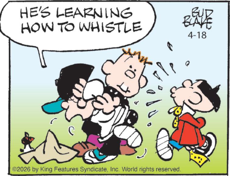 Fiction OCR: HE'S LEARNING HOW TO WHISTLE ?? BLAVE 4-18 C :0 ©2026 by King Features SyndicateInc. World rights reserved. HE'S LEARNING HOW TO WHISTLE ?? BLAVE 4-18 C : 0 © 2026 by King Features SyndicateInc. World rights reserved .