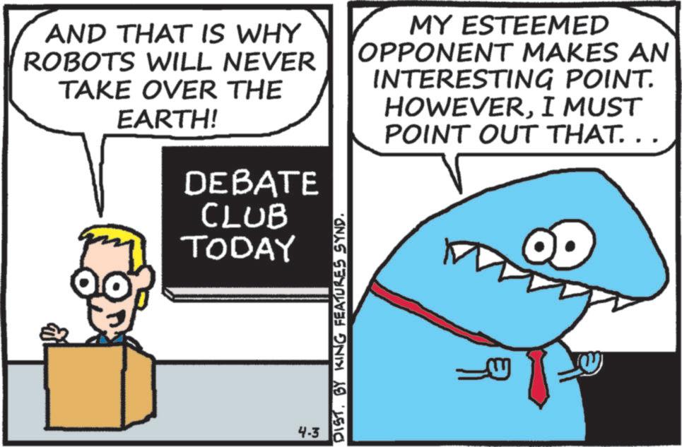 Photo caption OCR: AND THAT IS WHY ROBOTS WILL NEVER TAKE OVER THE EARTH! DEBATE CLUB TODAY MY ESTEEMED OPPONENT MAKES AN INTERESTING POINT. HOWEVERI MUST POINT OUT THAT. . 4-3 DISTBY KING FEATURES SYND. AND THAT IS WHY ROBOTS WILL NEVER TAKE OVER THE EARTH ! DEBATE CLUB TODAY MY ESTEEMED OPPONENT MAKES AN INTERESTING POINT . HOWEVERI MUST POINT OUT THAT . . 4-3 DISTBY KING FEATURES SYND .