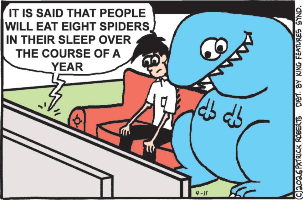 Animated cartoon OCR: IT IS SAID THAT PEOPLE WILL EAT EIGHT SPIDERS IN THEIR SLEEP OVER THE COURSE OF A YEAR db db 4-11 © 2026 PATRICK ROBERTS DIST. BY KING FEATURES SYND. IT IS SAID THAT PEOPLE WILL EAT EIGHT SPIDERS IN THEIR SLEEP OVER THE COURSE OF A YEAR db db 4-11 © 2026 PATRICK ROBERTS DIST . BY KING FEATURES SYND .