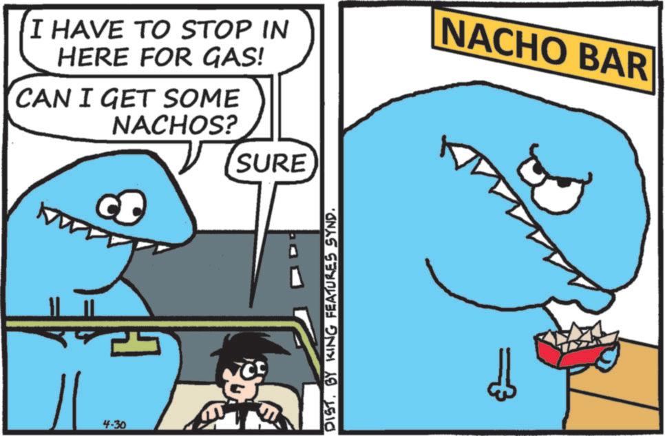 Photo caption OCR: I HAVE TO STOP IN HERE FOR GAS! CAN I GET SOME NACHOS? SURE www 4-30 DISTBY KING FEATURES SYND. NACHO BAR I HAVE TO STOP IN HERE FOR GAS ! CAN I GET SOME NACHOS ? SURE www 4-30 DISTBY KING FEATURES SYND . NACHO BAR