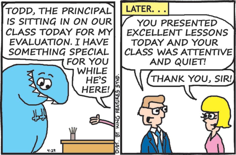 Graphics OCR: TODDTHE PRINCIPAL IS SITTING IN ON OUR CLASS TODAY FOR MY EVALUATION. I HAVE SOMETHING SPECIAL FOR YOU WHILE HE'S HERE! LATER.. YOU PRESENTED EXCELLENT LESSONS TODAY AND YOUR CLASS WAS ATTENTIVE AND QUIET! THANK YOUSIR! ?????? ????? 4-29 DISTBY KING FEATURES SYND. TODDTHE PRINCIPAL IS SITTING IN ON OUR CLASS TODAY FOR MY EVALUATION . I HAVE SOMETHING SPECIAL FOR YOU WHILE HE'S HERE ! LATER .. YOU PRESENTED EXCELLENT LESSONS TODAY AND YOUR CLASS WAS ATTENTIVE AND QUIET ! THANK YOUSIR ! ?????? ????? 4-29 DISTBY KING FEATURES SYND .