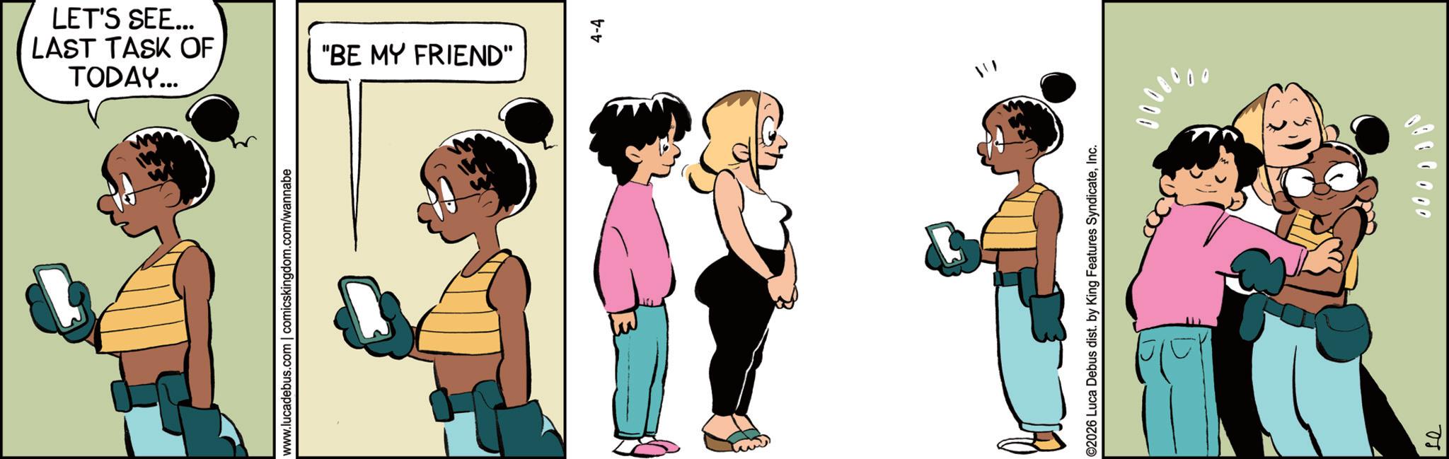 Happiness OCR: TODAY... LAST TASK OF LET'S SEE... "BE MY FRIEND" www.lucadebus.com | comicskingdom.com/wannabe E 4-4 C2026 Luca Debus dist. by King Features SyndicateInc. 000 0000380 TODAY ... LAST TASK OF LET'S SEE ... " BE MY FRIEND " www.lucadebus.com | comicskingdom.com/wannabe E 4-4 C2026 Luca Debus dist . by King Features SyndicateInc. 000 0000380