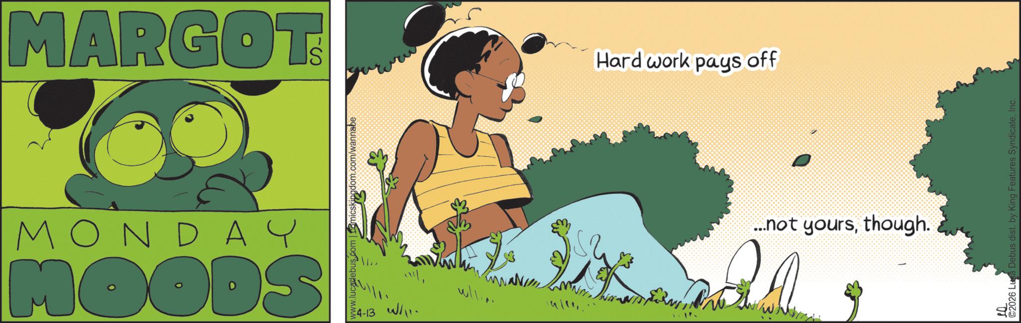 Graphic design OCR: MARGOT MONDAY MOODS www.lucadebus.com | comicskingdom.com/wannabe 4-13 W Hard work pays off ? ...not yoursthough. ©2026 Lusa Debus dist. by King Features SyndicateInc. MARGOT MONDAY MOODS www.lucadebus.com | comicskingdom.com/wannabe 4-13 W Hard work pays off ? ... not yoursthough . © 2026 Lusa Debus dist . by King Features Syndicate