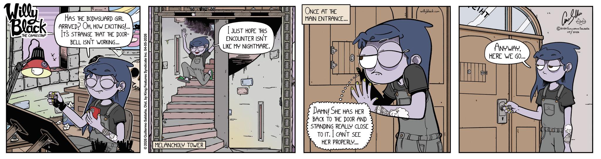 Animated cartoon OCR: Willy Black THE COMICSTRIP HAS THE BODYGUARD GIRL ARRIVED? OHHOW EXCITING!... IT'S STRANGE THAT THE DOOR- BELL ISN'T WORKING... © 2026 Guillermo SaldañaDist. by King Features Syndicate Inc. 04-05-2026 MELANCHOLY TOWER I JUST HOPE THIS ENCOUNTER ISN'T LIKE MY NIGHTMARE. ONCE AT THE MAIN ENTRANCE... 100 DAMN! SHE HAS HER BACK TO THE DOOR AND STANDING REALLY CLOSE ?.?? TO IT. CAN'T SEE HER PROPERLY... willyblack.com THT - ANYWAYHERE WE GO... 2026 GUILLERMO SALDAÑA 04/2026 Willy Black THE COMICSTRIP HAS THE BODYGUARD GIRL ARRIVED ? OHHOW EXCITING ! ... IT'S STRANGE THAT THE DOOR- BELL ISN'T WORKING ... © 2026 Guillermo SaldañaDist . by King Features Syndicate Inc. 04-05-2026 MELANCHOLY TOWER I JUST HOPE THIS ENCOUNTER ISN'T LIKE MY NIGHTMARE . ONCE AT THE MAIN ENTRANCE ... 100 DAMN ! SHE HAS HER BACK TO THE DOOR AND STANDING REALLY CLOSE ?.?? TO IT . CAN'T SEE HER PROPERLY ... willyblack.com THT - ANYWAYHERE WE GO ... 2026 GUILLERMO SALDAÑA 04/2026
