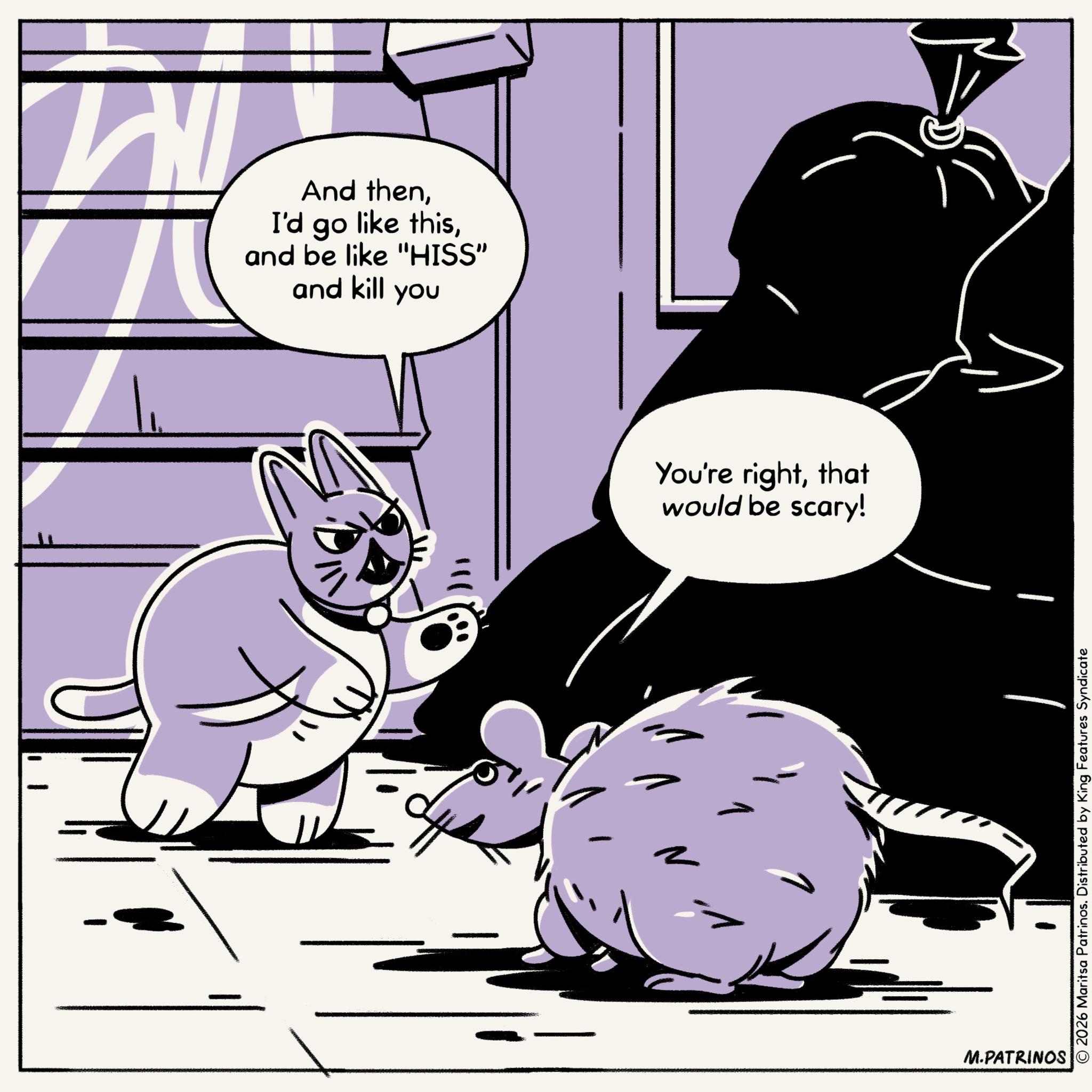 Graphics OCR: And thenand be like "HISS" and kill you You're rightthat would be scary! M.PATRINOS © 2026 Maritsa Patrinos. Distributed by King Features Syndicate And thenI'd go like thisand be like " HISS " and kill you You're rightthat would be scary ! M.PATRINOS © 2026 Maritsa Patrinos . Distributed by King Features Syndicate