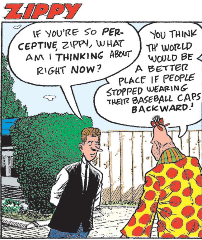 Animated cartoon OCR: ZIPPY IF YOU'RE SO PER- CEPTIVE ZIPPYWHAT AM I THINKING ABOUT RIGHT NOW? YOU THINK TH' WORLD WOULD BE A BETTER PLACE IF PEOPLE STOPPED WEARING THEIR BASEBALL CAPS BACKWARD!' ZIPPY IF YOU'RE SO PER- CEPTIVE ZIPPYWHAT AM I THINKING ABOUT RIGHT NOW ? YOU THINK TH ' WORLD WOULD BE A BETTER PLACE IF PEOPLE STOPPED WEARING THEIR BASEBALL CAPS BACKWARD ! '