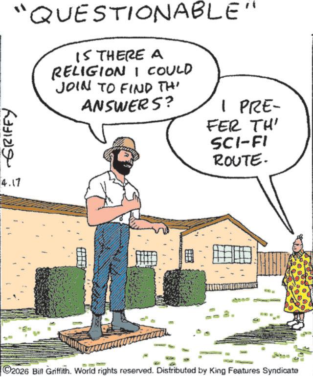 Fiction OCR: "QUESTIONABLE" IS THERE A RELIGION I COULD JOIN TO FIND THI ANSWERS? 1 PRE- FER TH' SCI-FI ROUTE. -GRIFFY 4.17 ©2026 Bill Griffith. World rights reserved. Distributed by King Features Syndicate " QUESTIONABLE " IS THERE A RELIGION I COULD JOIN TO FIND THI ANSWERS ? 1 PRE- FER TH ' SCI - FI ROUTE . -GRIFFY 4.17 © 2026 Bill Griffith . World rights reserved . Distributed by King Features Syndicate