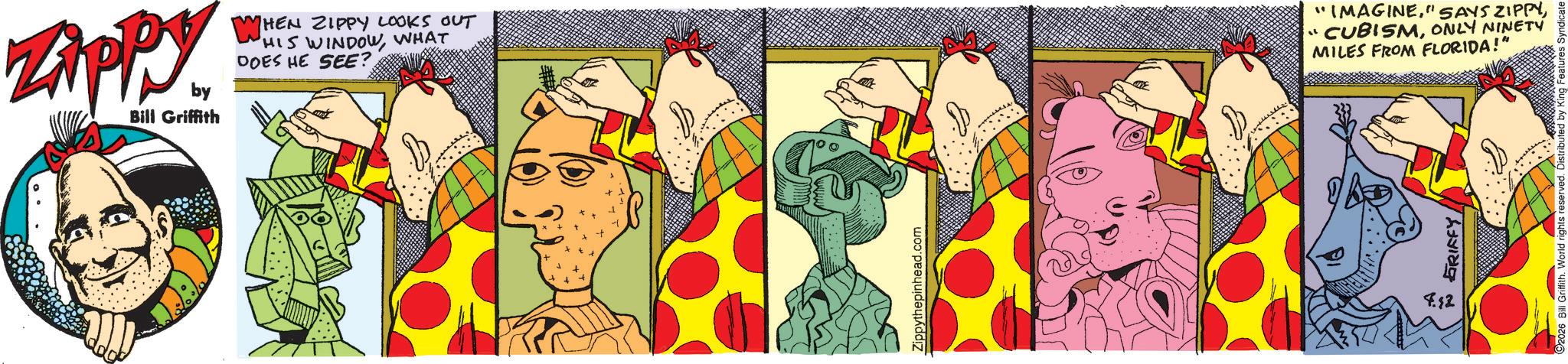 Comic book OCR: Zippy by Bill Griffith WHEN ZIPPY LOOKS OUT HIS WINDOWWHAT DOES HE SEE? Zippythepinhead.com 7.12 GRIFFY "IMAGINEONLY NINETY MILES FROM FLORIDA!" 2026 Bill Griffith. World ri Zippy by Bill Griffith WHEN ZIPPY LOOKS OUT HIS WINDOWWHAT DOES HE SEE ? Zippythepinhead.com 7.12 GRIFFY " IMAGINE" SAYS ZIPPY" CUBISMONLY NINETY MILES FROM FLORIDA ! " 2026 Bill Griffith . World ri