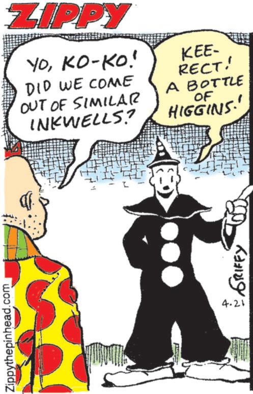 Comic book OCR: Zippythepinhead.com 4-21 + GRIFFY ZIPPY YOKO-KO! DID WE COME OUT OF SIMILAR INKWELLS? KEE- RECT! A BOTTLE OF HIGGINS. Zippythepinhead.com 4-21 + GRIFFY ZIPPY YOKO - KO ! DID WE COME OUT OF SIMILAR INKWELLS ? KEE- RECT ! A BOTTLE OF HIGGINS .