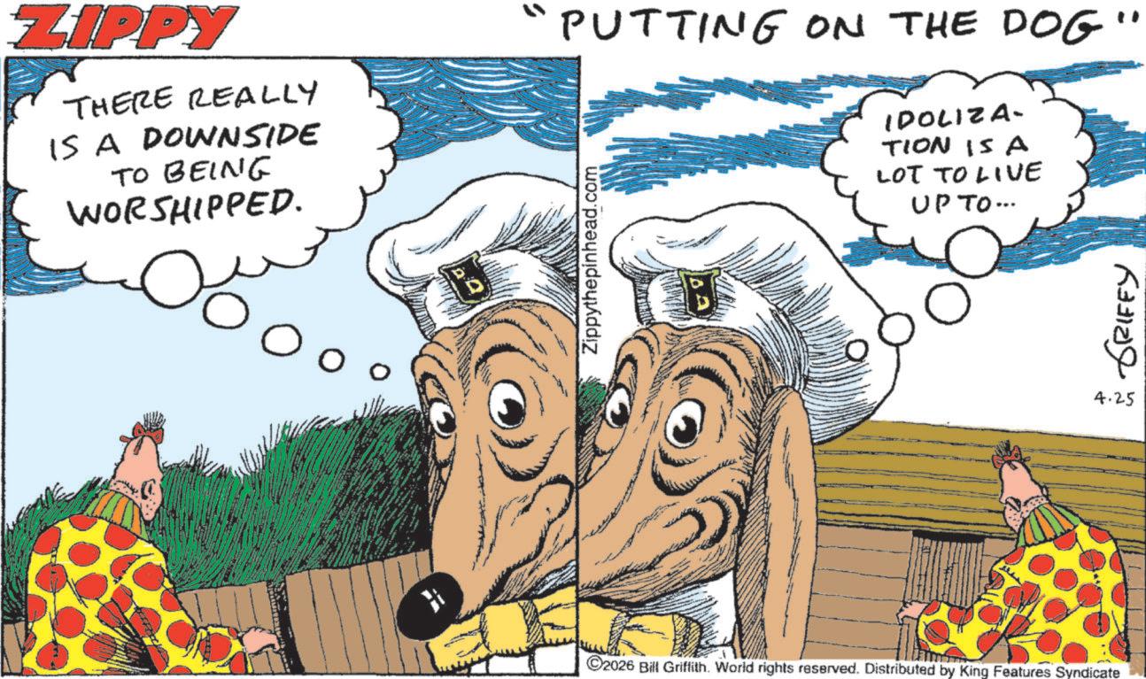 Comic book OCR: ?? ???? ?????? 4.25 ZIPPY THERE REALLY IS A DOWNSIDE TO BEING WORSHIPPED. O o "PUTTING ON THE DOG Zippythepinhead.com IDOLIZA- TION IS A LOT TO LIVE UP TO... ©2026 Bill Griffith. World rights reserved. Distributed by King Features Syndicate ?? ???? ?????? 4.25 ZIPPY THERE REALLY IS A DOWNSIDE TO BEING WORSHIPPED . O o " PUTTING ON THE DOG Zippythepinhead.com IDOLIZA- TION IS A LOT TO LIVE UP TO ... © 2026 Bill Griffith . World rights reserved . Distributed by King Features Syndicate
