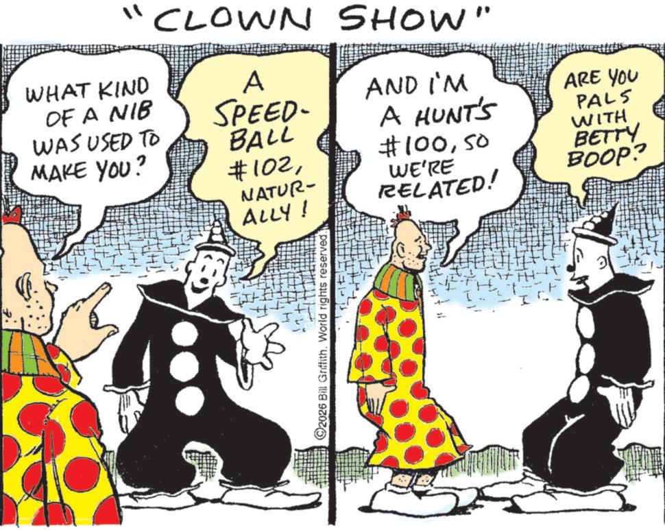 Comic book OCR: CLOWN SHOW" WHAT KIND OF A NIB A AND I'M SPEED- ARE YOU WAS USED TO MAKE YOU? BALL #10250 NATUR- ALLY! WE'RE RELATED! PALS WITH BETTY BOOP? A HUNT'S ©2026 Bill Griffith. World rights reserved. I CLOWN SHOW " WHAT KIND OF A NIB A AND I'M SPEED- ARE YOU WAS USED TO MAKE YOU ? BALL # 102# 10050 NATUR- ALLY ! WE'RE RELATED ! PALS WITH BETTY BOOP ? A HUNT'S © 2026 Bill Griffith . World rights reserved . I