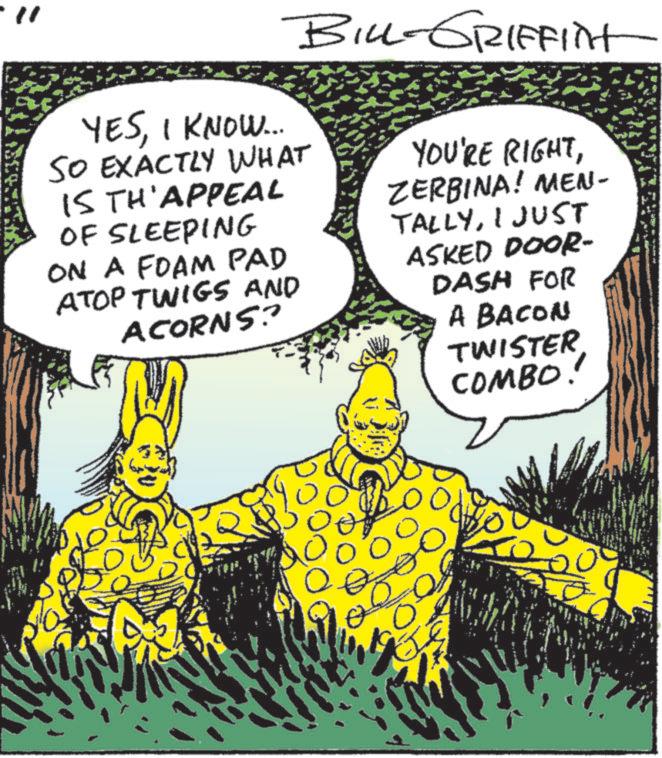 Publication OCR: " BILL-GRIFFINt YESI KNOW... SO EXACTLY WHAT IS TH'APPEAL OF SLEEPING ON A FOAM PAD ATOP TWIGS AND ACORNS? YOU'RE RIGHTZERBINA! MEN- TALLYI JUST ASKED DOOR- DASH FOR A BACON TWISTER COMBO! 2000 ? " BILL - GRIFFINt YESI KNOW ... SO EXACTLY WHAT IS TH'APPEAL OF SLEEPING ON A FOAM PAD ATOP TWIGS AND ACORNS ? YOU'RE RIGHTZERBINA ! MEN- TALLYI JUST ASKED DOOR- DASH FOR A BACON TWISTER COMBO ! 2000 ?