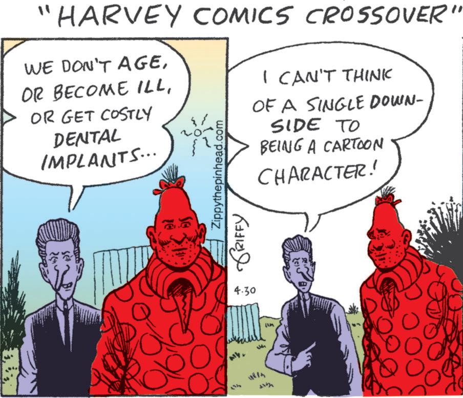 Graphics OCR: "HARVEY COMICS CROSSOVER" WE DON'T AGEOR GET COSTLY DENTAL IMPLANTS... Se Zippythepinhead.com GRIFFY I CAN'T THINK OF A SINGLE DOWN- SIDE TO BEING A CARTOON CHARACTER! 4.30 48th [UK " HARVEY COMICS CROSSOVER " WE DON'T AGEOR BECOME ILLOR GET COSTLY DENTAL IMPLANTS ... Se Zippythepinhead.com GRIFFY I CAN'T THINK OF A SINGLE DOWN- SIDE TO BEING A CARTOON CHARACTER ! 4.30 48th [ UK