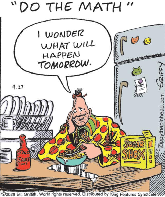 Food group OCR: "DO THE MATH" I WONDER WHAT WILL HAPPEN TOMORROW. 4.27 Mmm ETACOS SAUCE ??? Zippythepinhead.com 11100 GRIFFY SUGAR SHOX |||1100 ©2026 Bill Griffith. World rights reserved. Distributed by King Features Syndicate? " DO THE MATH " I WONDER WHAT WILL HAPPEN TOMORROW . 4.27 Mmm ETACOS SAUCE ??? Zippythepinhead.com 11100 GRIFFY SUGAR SHOX ||| 1100 © 2026 Bill Griffith . World rights reserved . Distributed by King Features Syndicate ?
