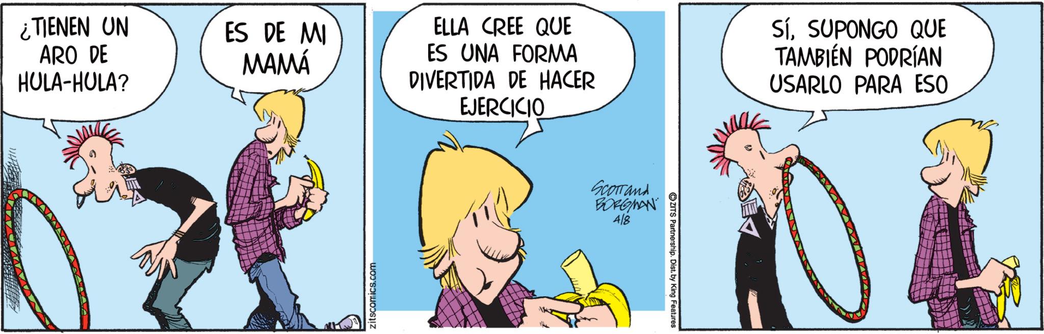Comic book OCR: ¿TIENEN UN ARO DE HULA-HULA? ES DE MI MAMÁ zitscomics.com ELLA CREE QUE ES UNA FORMA DIVERTIDA DE HACER EJERCICIO Sí. SUPONGO QUE TAMBIÉN PODRÍAN USARLO PARA ESO SCOTTand BORGMAN 4/8 ZITS Partnership. Dist. by King Features ¿ TIENEN UN ARO DE HULA - HULA ? ES DE MI MAMÁ zitscomics.com ELLA CREE QUE ES UNA FORMA DIVERTIDA DE HACER EJERCICIO Sí . SUPONGO QUE TAMBIÉN PODRÍAN USARLO PARA ESO SCOTTand BORGMAN 4/8 ZITS Partnership . Dist . by King Features