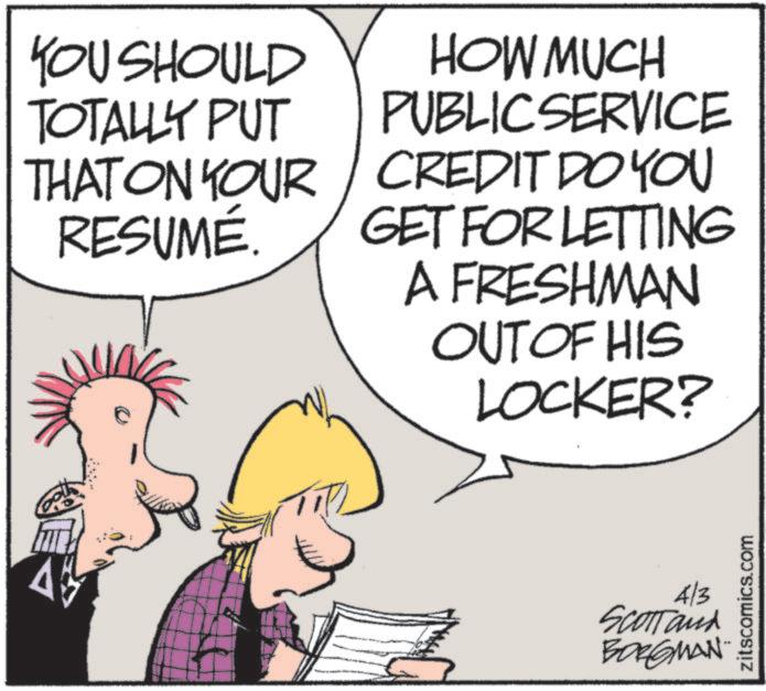 Animation OCR: YOU SHOULD TOTALLY PUT THAT ON YOUR RESUMÉ. HOW MUCH PUBLIC SERVICE CREDIT DO YOU GET FOR LETTING A FRESHMAN OUT OF HIS LOCKER? 4/3 SCOTT and BORGMAN zitscomics.com YOU SHOULD TOTALLY PUT THAT ON YOUR RESUMÉ . HOW MUCH PUBLIC SERVICE CREDIT DO YOU GET FOR LETTING A FRESHMAN OUT OF HIS LOCKER ? 4/3 SCOTT and BORGMAN zitscomics.com