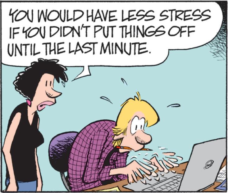 Animated cartoon OCR: YOU WOULD HAVE LESS STRESS IF YOU DIDN'T PUT THINGS OFF UNTIL THE LAST MINUTE. YOU WOULD HAVE LESS STRESS IF YOU DIDN'T PUT THINGS OFF UNTIL THE LAST MINUTE .