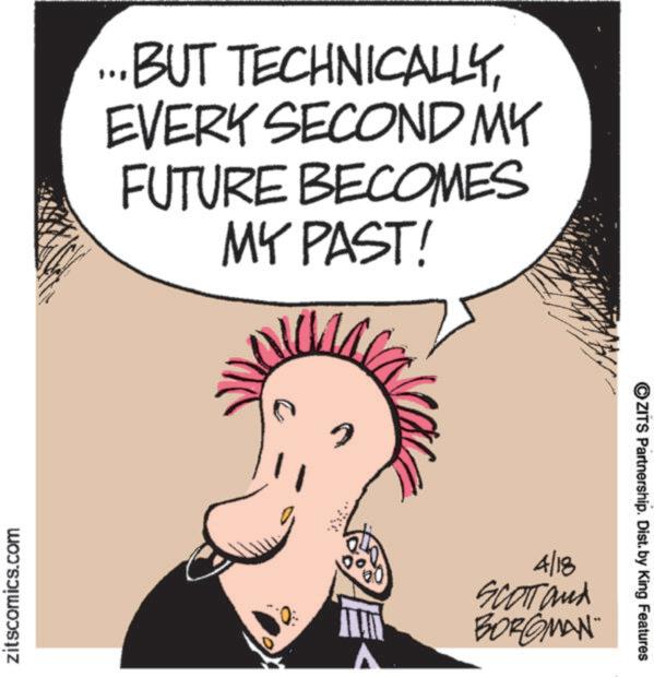 Fictional character OCR: zitscomics.com ...BUT TECHNICALLYEVERY SECOND MY FUTURE BECOMES MY PAST! 4/18 SCOTT and BORGMAN OZITS Partnership. Dist. by King Features zitscomics.com ... BUT TECHNICALLYEVERY SECOND MY FUTURE BECOMES MY PAST ! 4/18 SCOTT and BORGMAN OZITS Partnership . Dist . by King Features