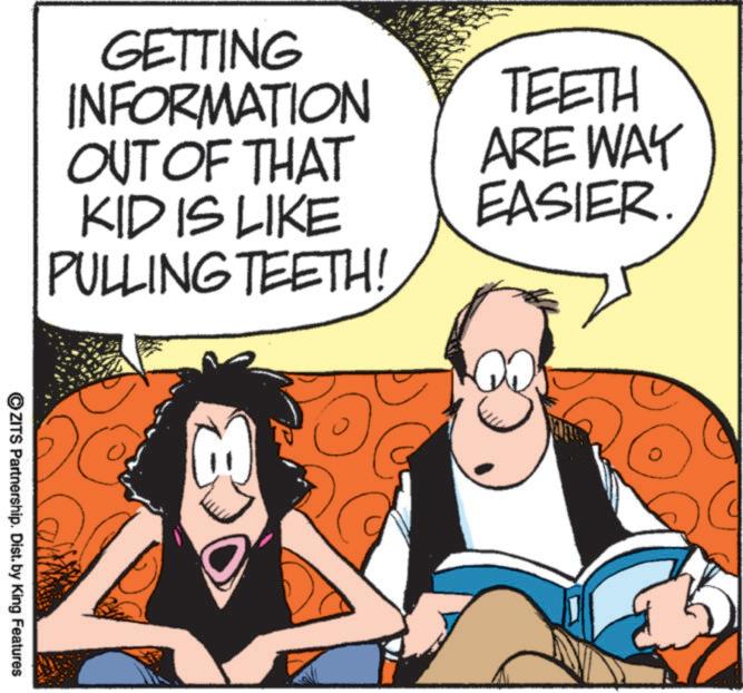 Animated cartoon OCR: GETTING INFORMATION OUT OF THAT KID IS LIKE PULLING TEETH! TEETH ARE WAY EASIER. 8 ©ZITS Partnership. Dist. by King Features GETTING INFORMATION OUT OF THAT KID IS LIKE PULLING TEETH ! TEETH ARE WAY EASIER . 8 © ZITS Partnership . Dist . by King Features