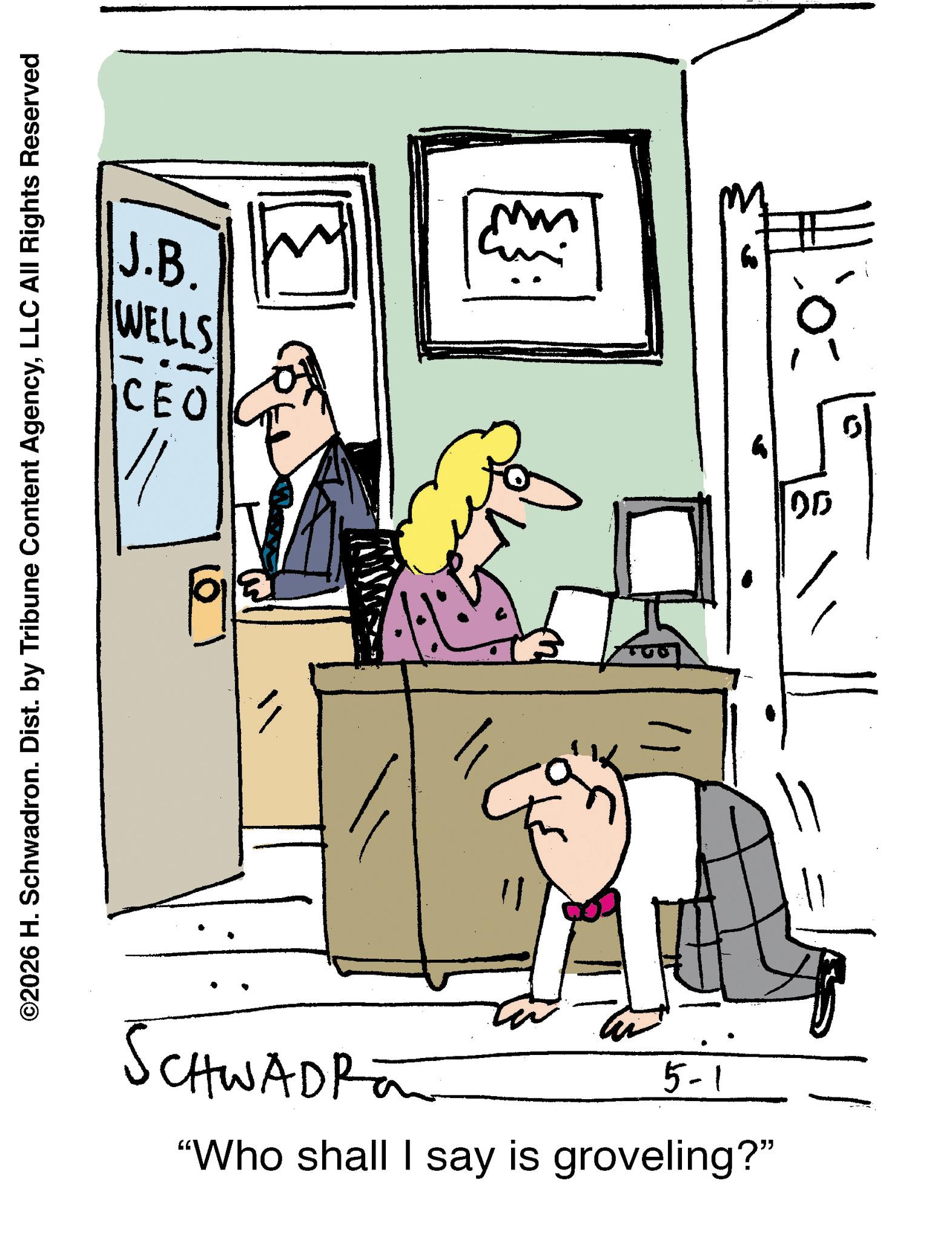 Animated cartoon OCR: J.B. WELLS CEO ©2026 H. Schwadron. Dist. by Tribune Content AgencyLLC All Rights Reserved ?? SCHWADRO 5-1 "Who shall I say is groveling?" ? 00 J.B. WELLS CEO © 2026 H. Schwadron . Dist . by Tribune Content AgencyLLC All Rights Reserved ?? SCHWADRO 5-1 " Who shall I say is groveling ? " ? 00