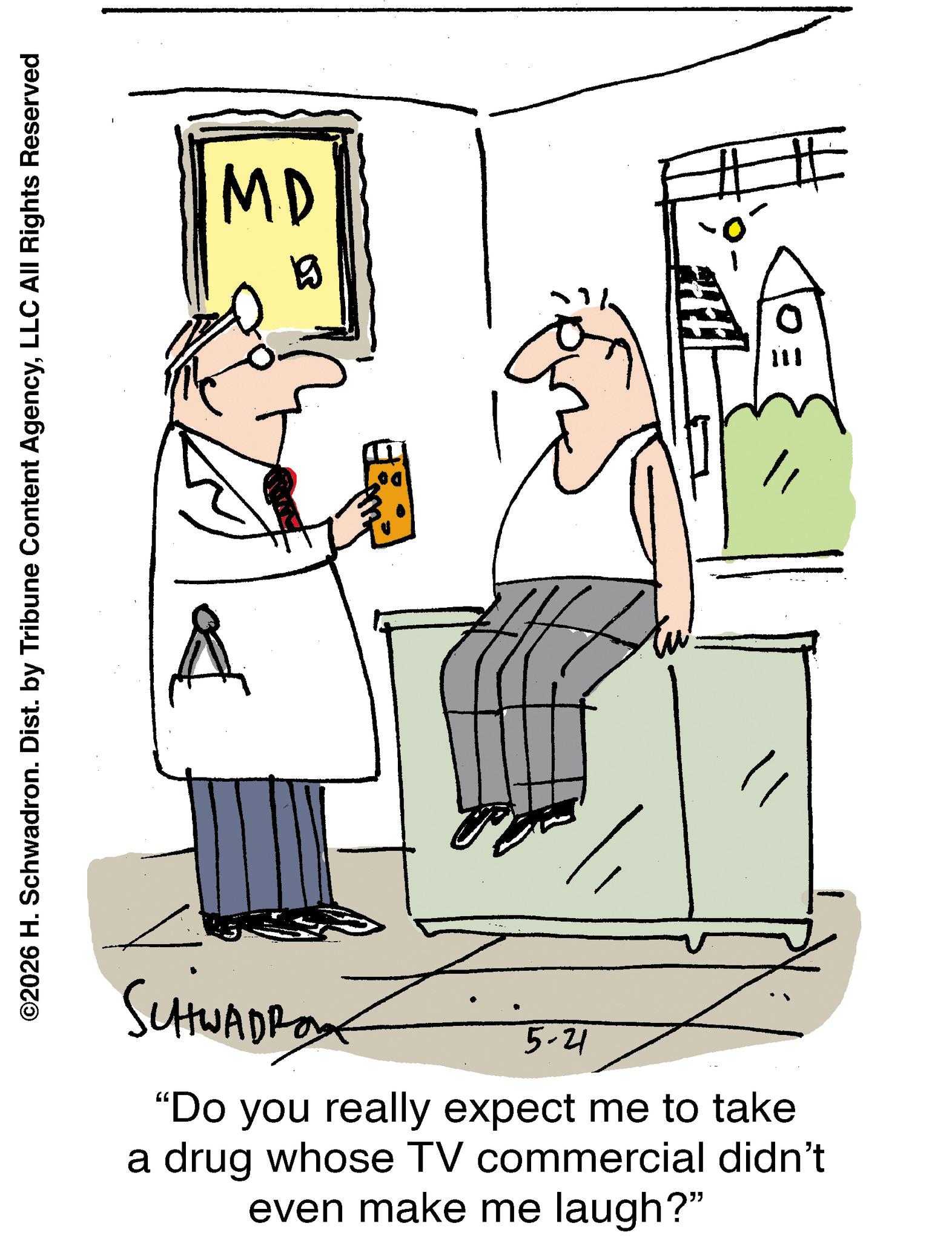 Line art OCR: ©2026 H. Schwadron. Dist. by Tribune Content AgencyLLC All Rights Reserved SUHWADRO 5-21 "Do you really expect me to take a drug whose TV commercial didn't even make me laugh?" MD ?? © 2026 H. Schwadron . Dist . by Tribune Content AgencyLLC All Rights Reserved SUHWADRO 5-21 " Do you really expect me to take a drug whose TV commercial didn't even make me laugh ? " MD ? ?