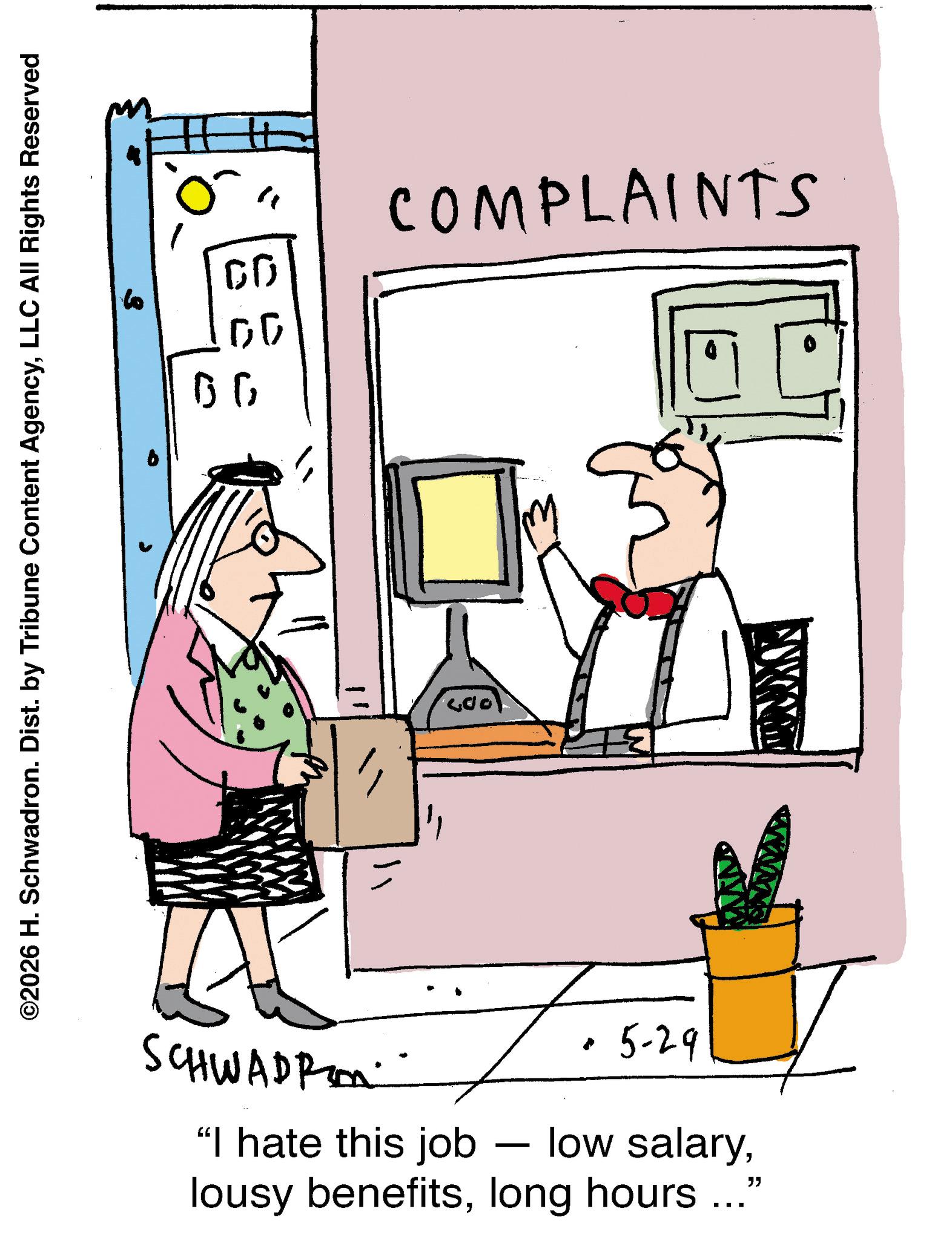 Line art OCR: ©2026 H. Schwadron. Dist. by Tribune Content AgencyLLC All Rights Reserved ? SCHWADRO "I hate this job - " CD COMPLAINTS ??? 19 ???? ·5-29 low salary" lousy benefitslong hours. ... © 2026 H. Schwadron . Dist . by Tribune Content AgencyLLC All Rights Reserved ? SCHWADRO " I hate this job - " CD COMPLAINTS ??? 19 ???? · 5-29 low salary" lousy benefitslong hours . ...