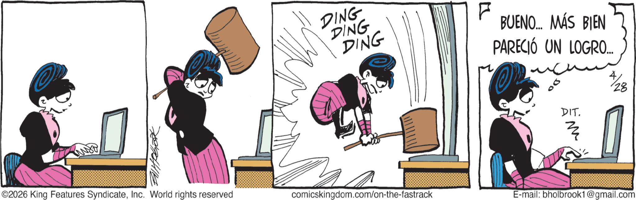Comic book OCR: 729044114 ©2026 King Features SyndicateInc. World rights reserved DING DING DING F BUENO... MÁS BIEN PARECIÓ UN LOGRO.... OP DIT. M 28 comicskingdom.com/on-the-fastrack E-mail: bholbrook1@gmail.com 729044114 © 2026 King Features SyndicateInc. World rights reserved DING DING DING F BUENO ... MÁS BIEN PARECIÓ UN LOGRO .... OP DIT . M 28 comicskingdom.com/on-the-fastrack E - mail : bholbrook1@gmail.com