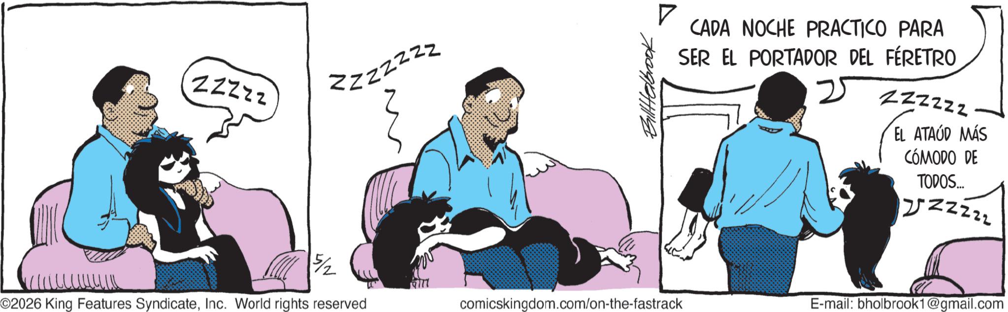 Comic book OCR: ZZZ22 15/2 zzzzzzz v a l l l l l l l l l ©2026 King Features SyndicateInc. World rights reserved Bilttelbrook 19777 comicskingdom.com/on-the-fastrack ? CADA NOCHE PRACTICO PARA SER EL PORTADOR DEL FÉRETRO ZZZZZZ EL ATAUD MÁS CÓMODO DE TODOS... JZZZZZ E-mail: bholbrook1@gmail.com ZZZ22 15/2 zzzzzzz v a l l l l l l l l l © 2026 King Features SyndicateInc. World rights reserved Bilttelbrook 19777 comicskingdom.com/on-the-fastrack ? CADA NOCHE PRACTICO PARA SER EL PORTADOR DEL FÉRETRO ZZZZZZ EL ATAUD MÁS CÓMODO DE TODOS ... JZZZZZ E - mail : bholbrook1@gmail.com