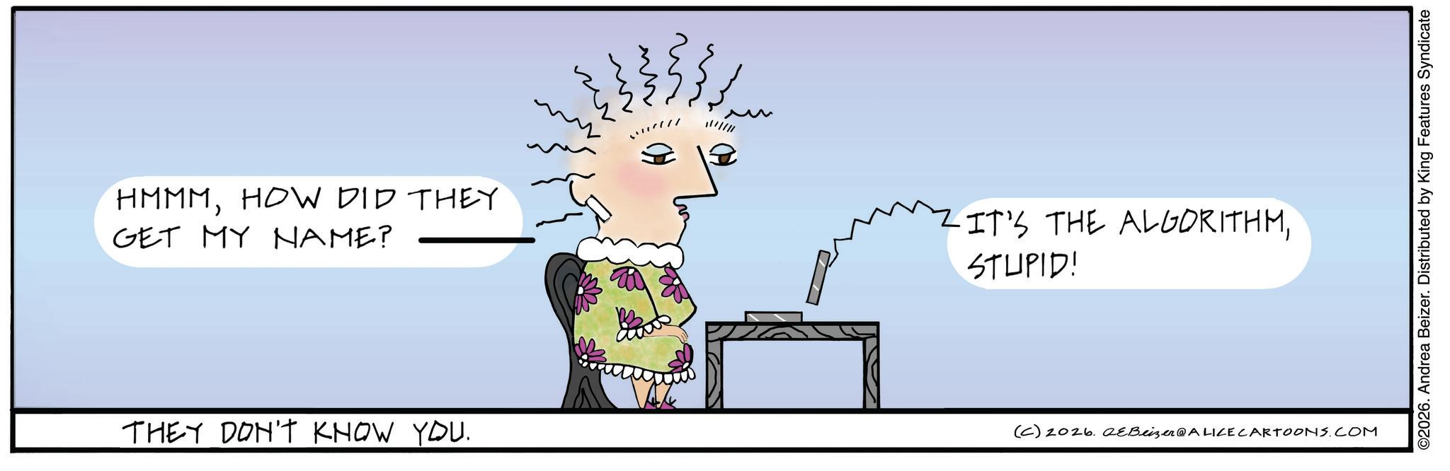 Handwriting OCR: HMMMHOW DID THEY GET MY NAME? ?? ?? W ?? ////// IT'S THE ALGORITHMSTUPID! THEY DON'T KNOW YOU. (C) 2026. eBeizer@ALICE CARTOONS.COM ©2026. Andrea Beizer. Distributed by King Features Syndicate HMMMHOW DID THEY GET MY NAME ? ?? ?? W ?? ////// IT'S THE ALGORITHMSTUPID ! THEY DON'T KNOW YOU . ( C ) 2026. eBeizer @ ALICE CARTOONS.COM © 2026 . Andrea Beizer . Distributed by King Features Syndicate