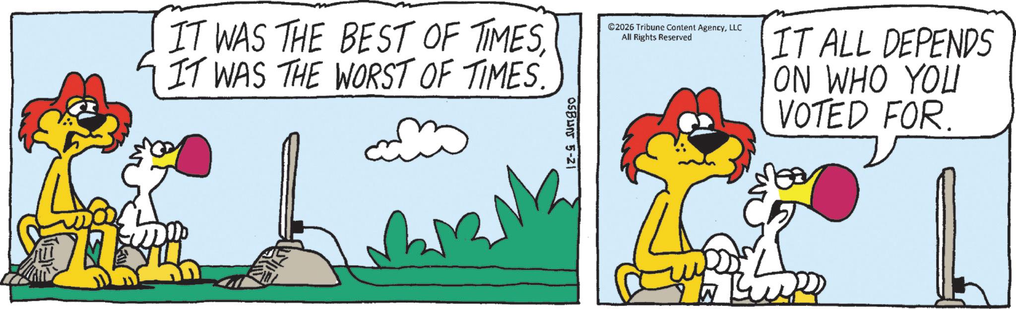 Comics OCR: IT WAS THE BEST OF TIMES IT WAS THE WORST OF TIMES. OSBUN 5-21 ©2026 Tribune Content AgencyLLC All Rights Reserved IT ALL DEPENDS ON WHO YOU VOTED FOR. IT WAS THE BEST OF TIMES IT WAS THE WORST OF TIMES . OSBUN 5-21 © 2026 Tribune Content AgencyLLC All Rights Reserved IT ALL DEPENDS ON WHO YOU VOTED FOR .