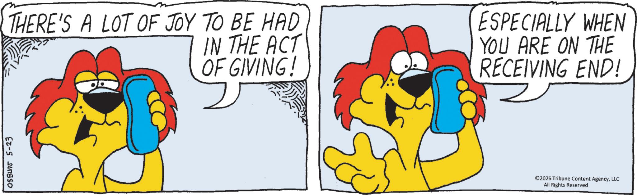 Fiction OCR: OSBUN 5-23 THERE'S A LOT OF JOY TO BE HAD IN THE ACT OF GIVING! ESPECIALLY WHEN YOU ARE ON THE RECEIVING END! ©2026 Tribune Content AgencyLLC All Rights Reserved OSBUN 5-23 THERE'S A LOT OF JOY TO BE HAD IN THE ACT OF GIVING ! ESPECIALLY WHEN YOU ARE ON THE RECEIVING END ! © 2026 Tribune Content AgencyLLC All Rights Reserved