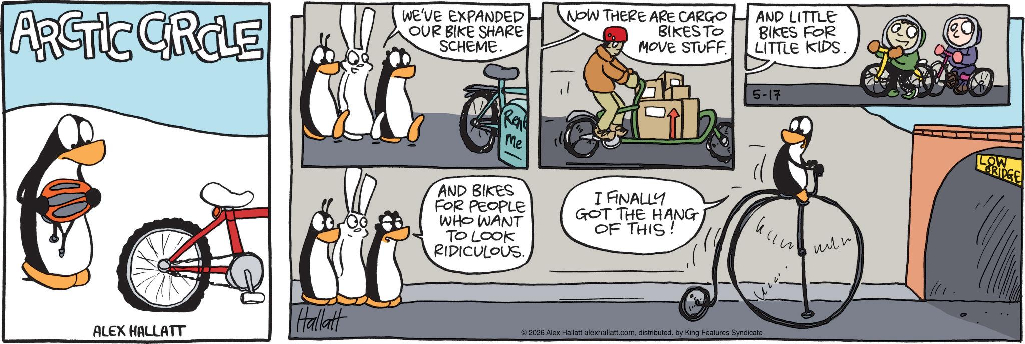 Cycling OCR: ARCTIC CIRCLE WE'VE EXPANDED OUR BIKE SHARE SCHEME. NOW THERE ARE CARGO AND LITTLE BIKES FOR LITTLE KIDS. BIKES TO MOVE STUFF. 5-17 ALEX HALLATT Hallatt Ren Me AND BIKES FOR PEOPLE WHO WANT TO LOOK RIDICULOUS. I FINALLY GOT THE HANG OF THIS! © 2026 Alex Hallatt alexhallatt.comdistributed. by King Features Syndicate ??? LOW BRIDGE ARCTIC CIRCLE WE'VE EXPANDED OUR BIKE SHARE SCHEME . NOW THERE ARE CARGO AND LITTLE BIKES FOR LITTLE KIDS . BIKES TO MOVE STUFF . 5-17 ALEX HALLATT Hallatt Ren Me AND BIKES FOR PEOPLE WHO WANT TO LOOK RIDICULOUS . I FINALLY GOT THE HANG OF THIS ! © 2026 Alex Hallatt alexhallatt.comdistributed . by King Features Syndicate ??? LOW BRIDGE