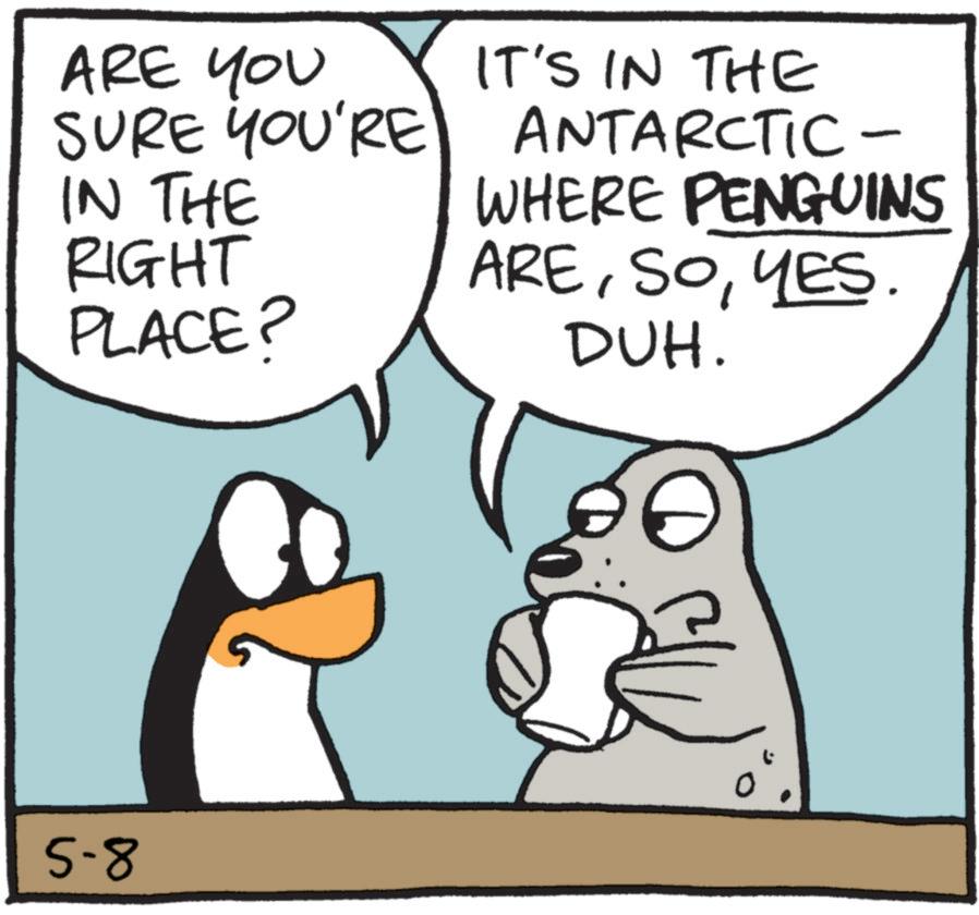 Animated cartoon OCR: ARE YOU IT'S IN THE SURE YOU'RE ANTARCTIC- IN THE RIGHT PLACE? WHERE PENGUINS AREYES. DUH. 5-8 0 ARE YOU IT'S IN THE SURE YOU'RE ANTARCTIC- IN THE RIGHT PLACE ? WHERE PENGUINS AREYES . DUH . 5-8 0