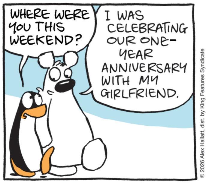 Photo caption OCR: WHERE WERE I WAS YOU THIS WEEKEND? CELEBRATING OUR ONE- YEAR ANNIVERSARY WITH MY ?? GIRLFRIEND. O2026 Alex Hallattdist. by King Features Syndicate WHERE WERE I WAS YOU THIS WEEKEND ? CELEBRATING OUR ONE- YEAR ANNIVERSARY WITH MY ?? GIRLFRIEND . O2026 Alex Hallattdist . by King Features Syndicate