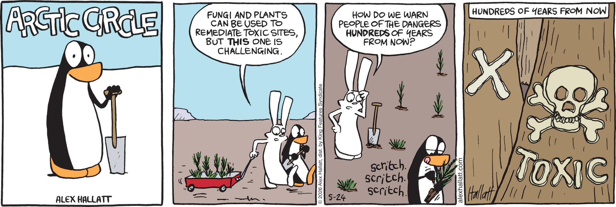 Fictional character OCR: ARCTIC CIRCLE ALEX HALLATT FUNGI AND PLANTS CAN BE USED TO REMEDIATE TOXIC SITESBUT THIS ONE IS CHALLENGING. © 2026 Alex Hallattdist. by King Features Syndicate HOW DO WE WARN PEOPLE OF THE DANGERS HUNDREDS OF YEARS 5-24 FROM NOW? Scritch. Scritch. Scritch. alexhallatt.com HUNDREDS OF YEARS FROM NOW. X Hallatt TOXIC ARCTIC CIRCLE ALEX HALLATT FUNGI AND PLANTS CAN BE USED TO REMEDIATE TOXIC SITESBUT THIS ONE IS CHALLENGING . © 2026 Alex Hallattdist . by King Features Syndicate HOW DO WE WARN PEOPLE OF THE DANGERS HUNDREDS OF YEARS 5-24 FROM NOW ? Scritch . Scritch . Scritch . alexhallatt.com HUNDREDS OF YEARS FROM NOW . X Hallatt TOXIC