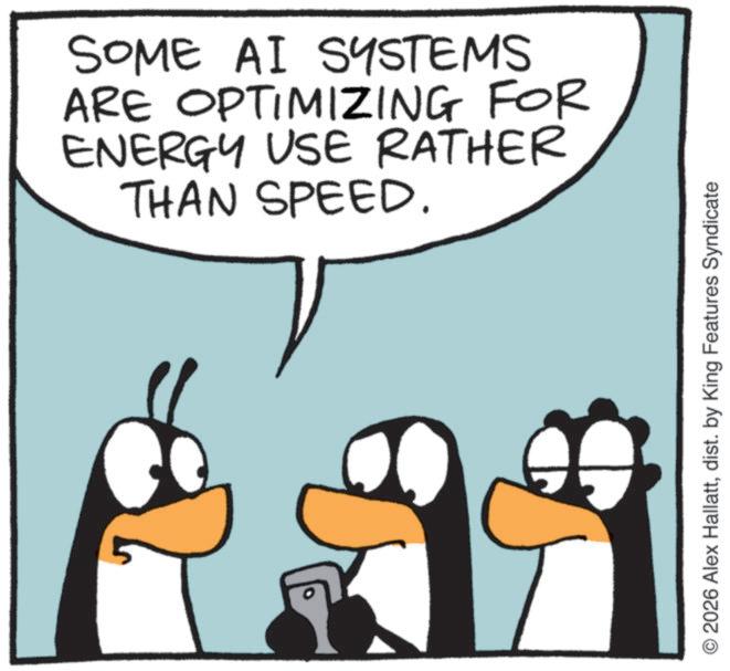 Bird OCR: SOME AI SYSTEMS ARE OPTIMIZING FOR ENERGY USE RATHER THAN SPEED. 2026 Alex Hallattdist. by King Features Syndicate SOME AI SYSTEMS ARE OPTIMIZING FOR ENERGY USE RATHER THAN SPEED . 2026 Alex Hallattdist . by King Features Syndicate