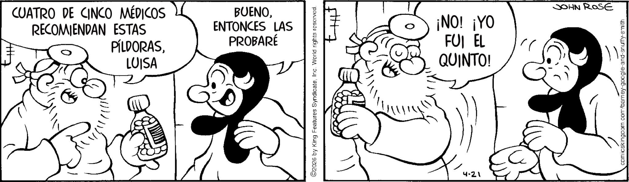Animated cartoon OCR: CUATRO DE CINCO MÉDICOS RECOMIENDAN ESTAS BUENOENTONCES LAS PÍLDORASLUISA PROBARÉ ©2026 by King Features SyndicateInc. World rights reserved. +|+7 ¡NO! ¡YO FUI EL QUINTO! 4-21 ?? JOHN ROSE comicskingcom.com/barney-google-and-snuffy-smith CUATRO DE CINCO MÉDICOS RECOMIENDAN ESTAS BUENOENTONCES LAS PÍLDORASLUISA PROBARÉ © 2026 by King Features SyndicateInc. World rights reserved . + | +7 ¡ NO ! ¡ YO FUI EL QUINTO ! 4-21 ?? JOHN ROSE comicskingcom.com/barney-google-and-snuffy-smith